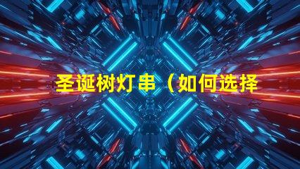 圣诞树灯串（如何选择合适的圣诞树灯串）
