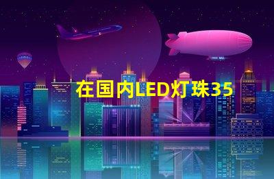 在国内LED灯珠3528,3535的白光系列，哪家做的性能较稳定？