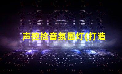 声控拾音氛围灯(打造舒适音乐氛围的声控拾音灯)