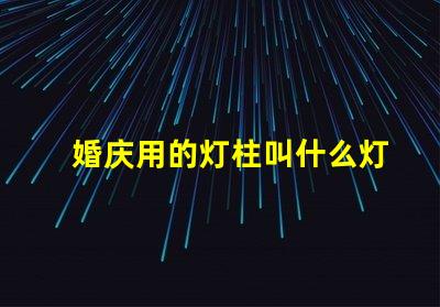 婚庆用的灯柱叫什么灯珠