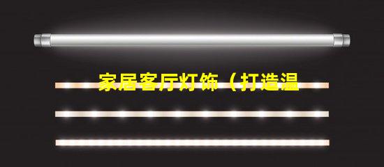 家居客厅灯饰（打造温馨舒适的家居客厅灯饰装饰）
