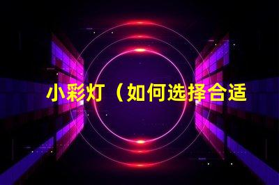小彩灯（如何选择合适的小彩灯）
