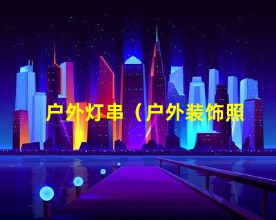 户外灯串（户外装饰照明选择）