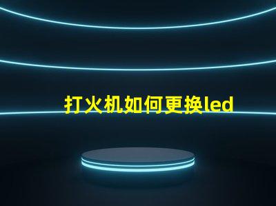 打火机如何更换led灯珠