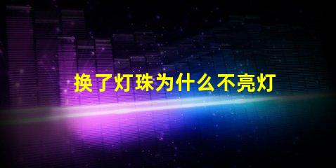 换了灯珠为什么不亮灯了