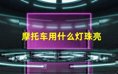 摩托车用什么灯珠亮