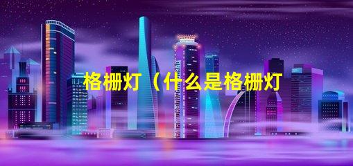 格栅灯（什么是格栅灯）