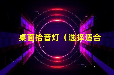 桌面拾音灯（选择适合你的桌面拾音灯）