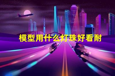 模型用什么灯珠好看耐用