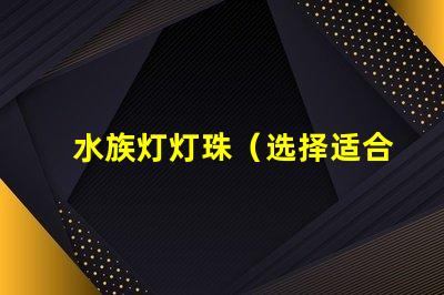 水族灯灯珠（选择适合水族箱的优质灯珠）