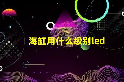 海缸用什么级别led灯珠