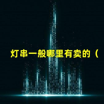 灯串一般哪里有卖的（灯串购买指南）