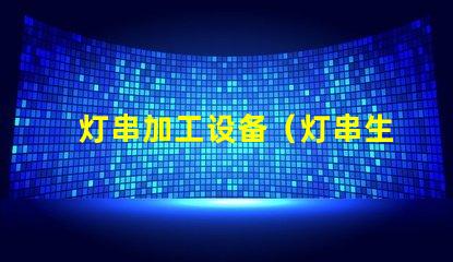 灯串加工设备（灯串生产设备的选择）