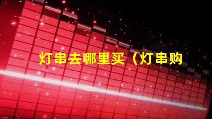 灯串去哪里买（灯串购买指南）