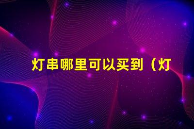 灯串哪里可以买到（灯串购买指南）