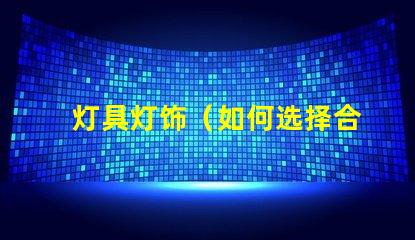 灯具灯饰（如何选择合适的灯具灯饰）