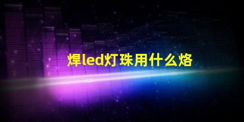 焊led灯珠用什么烙铁好