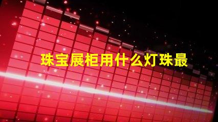 珠宝展柜用什么灯珠最好