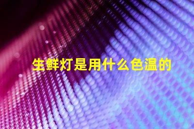 生鲜灯是用什么色温的灯珠