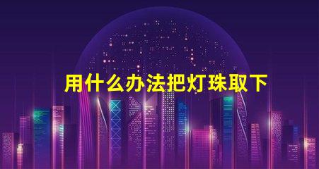 用什么办法把灯珠取下