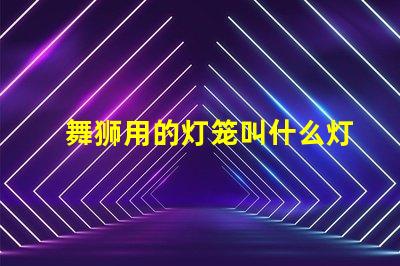 舞狮用的灯笼叫什么灯珠