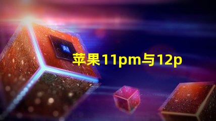 苹果11pm与12pm摄像头参数对比？