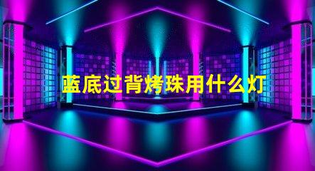 蓝底过背烤珠用什么灯