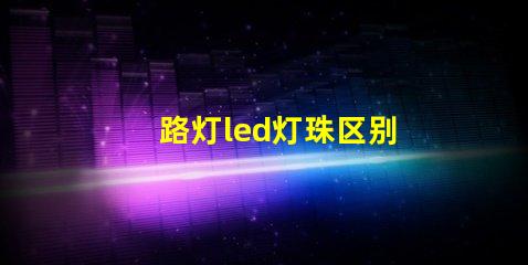 路灯led灯珠区别