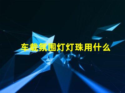 车载氛围灯灯珠用什么好