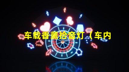 车载香薰拾音灯（车内熏香音乐灯具的选择）