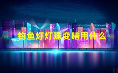 钓鱼灯灯珠变暗用什么方法增亮
