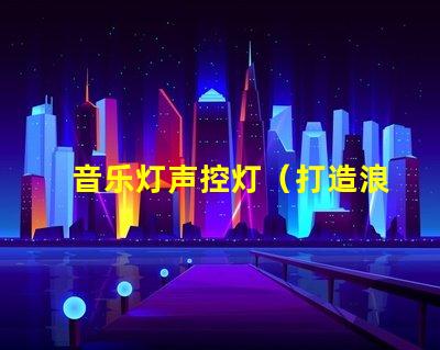 音乐灯声控灯（打造浪漫氛围的音乐声控灯）