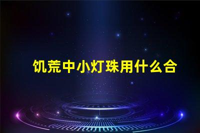 饥荒中小灯珠用什么合成
