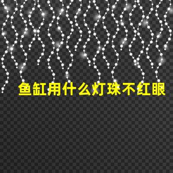 鱼缸用什么灯珠不红眼睛好