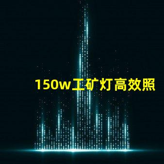 150w工矿灯高效照明解决方案,提升安全与生产力