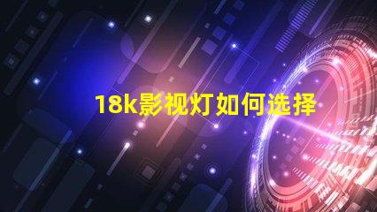 18k影视灯如何选择最佳18k影视灯以提升拍摄效果