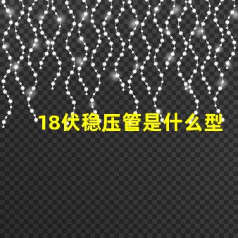 18伏稳压管是什么型号深入解析18V稳压管的类型和应用