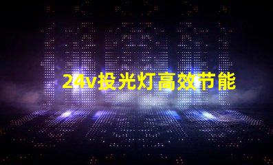 24v投光灯高效节能的照明选择,投资回报如何