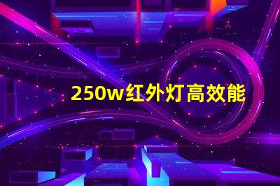 250w红外灯高效能红外灯助力工业应用吗