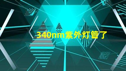 340nm紫外灯管了解340nm紫外灯管的应用与优势
