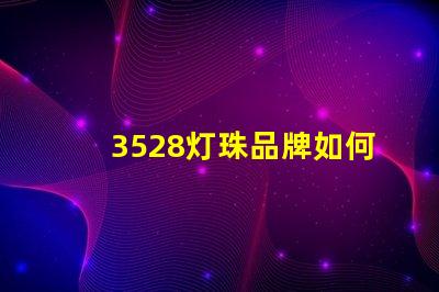 3528灯珠品牌如何选择高性价比的3528灯珠品牌