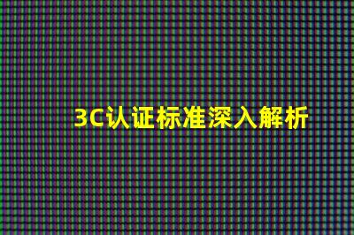 3C认证标准深入解析3C认证的必要性与影响力