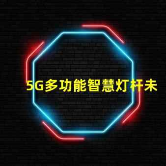 5G多功能智慧灯杆未来城市的照明与连接解决方案