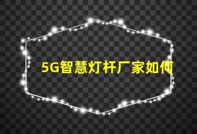5G智慧灯杆厂家如何选择最优质的供应商