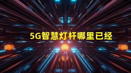 5G智慧灯杆哪里已经做了全国主要城市的建设进展揭秘