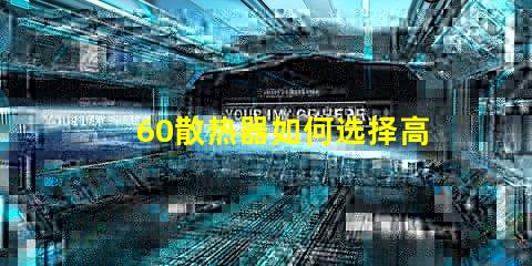60散热器如何选择高效能散热解决方案