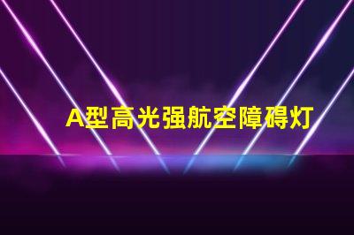 A型高光强航空障碍灯提升航空安全的关键灯具