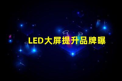 LED大屏提升品牌曝光率的最佳选择