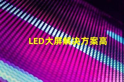 LED大屏解决方案高效画质与成本兼顾的智能选择