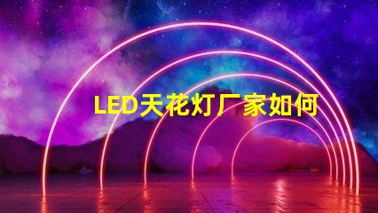 LED天花灯厂家如何选择合适的供货商